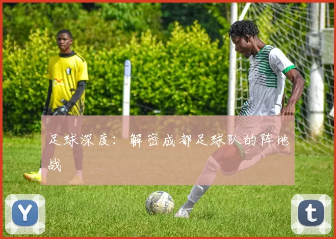足球深度：解密成都足球队的阵地战