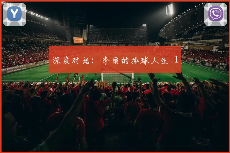 深度对话：李丽的排球人生_1