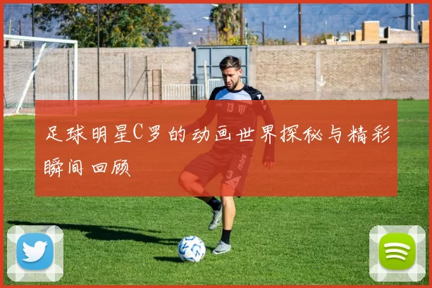足球明星C罗的动画世界探秘与精彩瞬间回顾