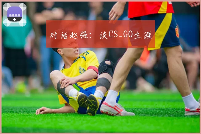 对话赵强：谈CS_GO生涯