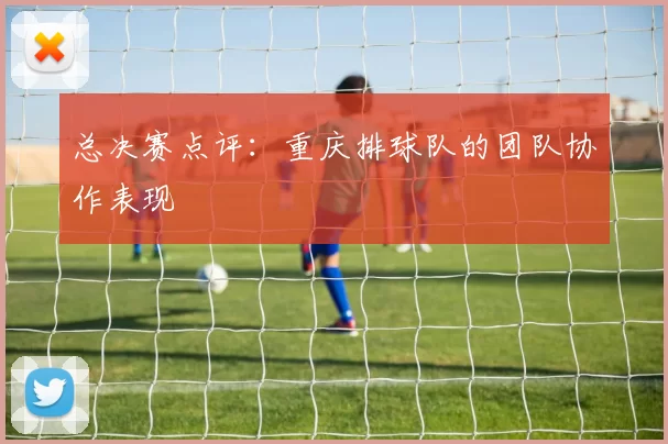总决赛点评：重庆排球队的团队协作表现