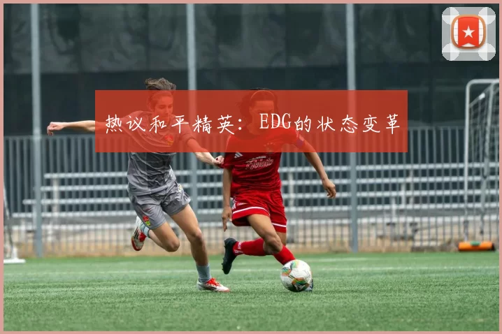 热议和平精英：EDG的状态变革