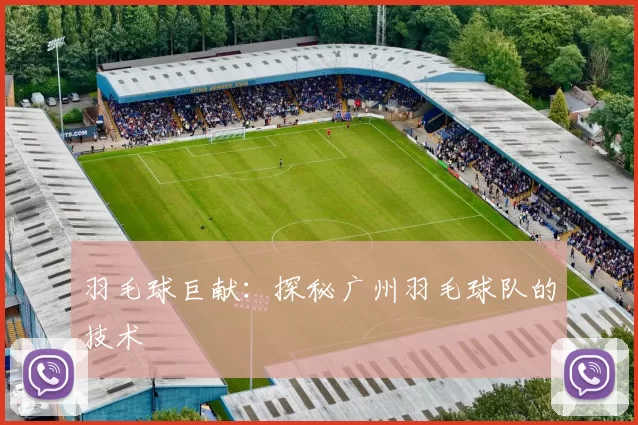 羽毛球巨献：探秘广州羽毛球队的技术