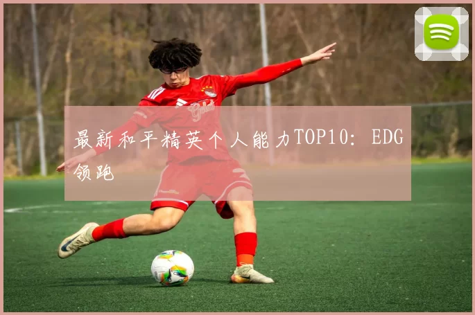 最新和平精英个人能力TOP10：EDG领跑