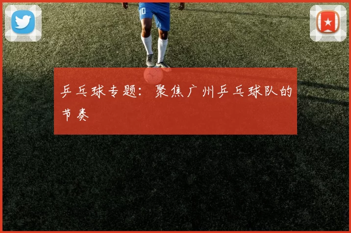 乒乓球专题：聚焦广州乒乓球队的节奏