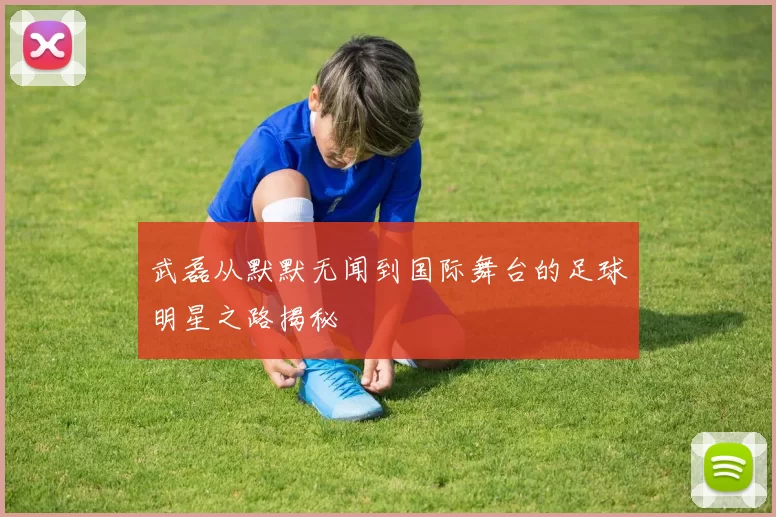 武磊从默默无闻到国际舞台的足球明星之路揭秘