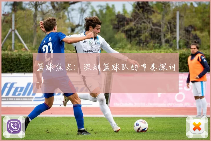 篮球焦点：深圳篮球队的节奏探讨_1