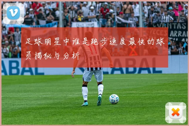 足球明星中谁是跑步速度最快的球员揭秘与分析