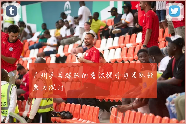 广州乒乓球队的意识提升与团队凝聚力探讨