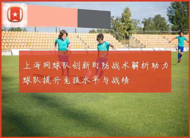 上海网球队创新盯防战术解析助力球队提升竞技水平与战绩