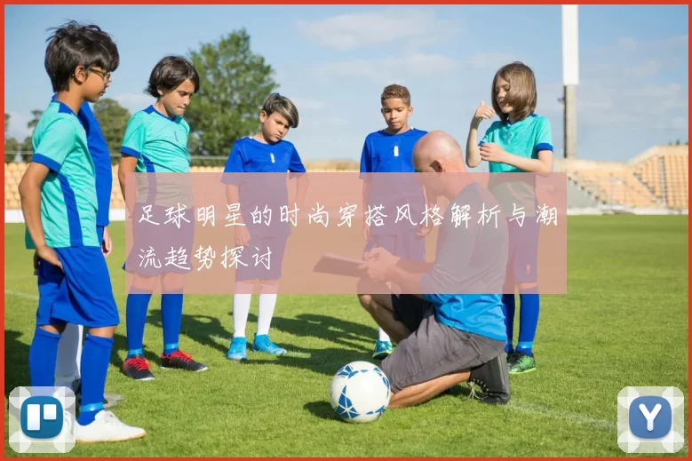 足球明星的时尚穿搭风格解析与潮流趋势探讨