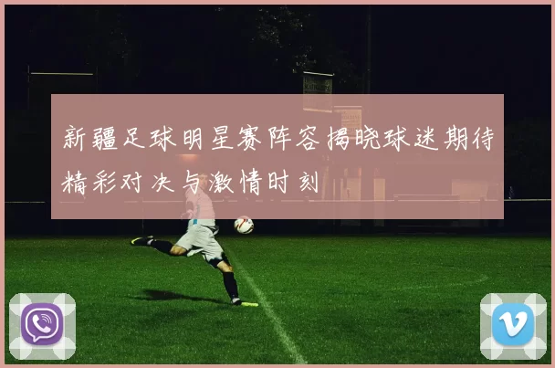 新疆足球明星赛阵容揭晓球迷期待精彩对决与激情时刻