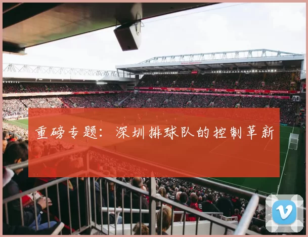 重磅专题：深圳排球队的控制革新